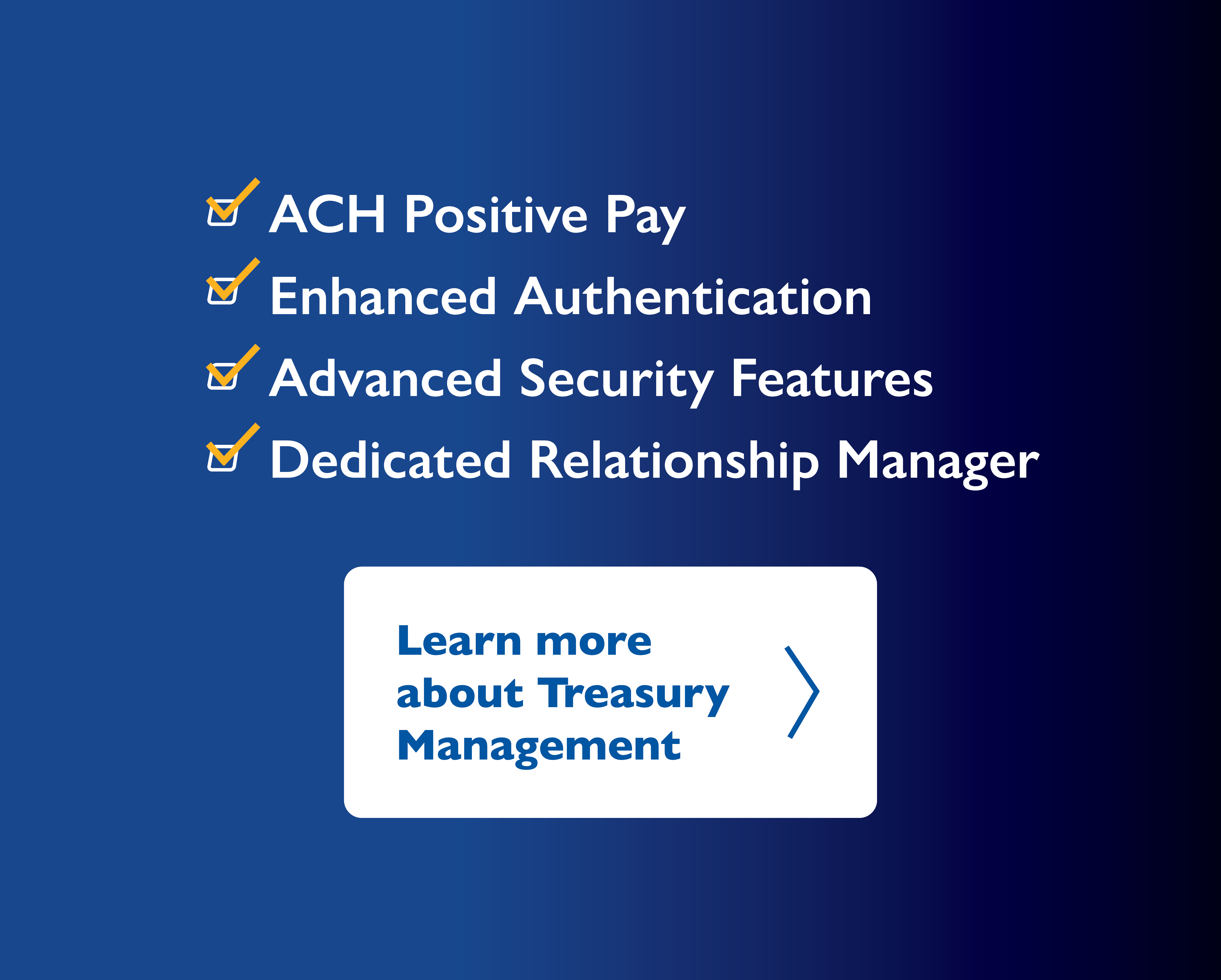 Treasury Management Info, ACH Positive Pay, Enhanced Authentication, Advanced Security Features, Dedicated Relationship Manager